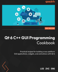 Lee Zhi Eng — QT6 C++ GUI Programming Cookbook: Practical recipes for building cross-platform GUI applications, widgets, and animations with Qt6