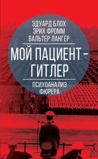 Эрих Фромм & Вальтер Лангер & Эдуард Блох — Мой пациент – Гитлер. Психоанализ фюрера