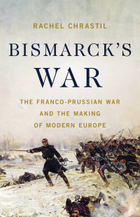 Rachel Chrastil — Bismarck's War: The Franco-Prussian War and the Making of Modern Europe