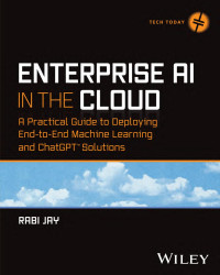 Rabi Jay — Enterprise AI in the Cloud: A Practical Guide to Deploying End-to-End Machine Learning and ChatGPT Solutions (Tech Today)