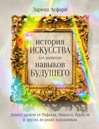 Зарина Асфари — История искусства для развития навыков будущего. Девять уроков от Рафаэля, Пикассо, Врубеля и других великих художников