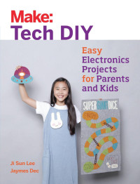 Ji Sun Lee & Jaymes Dec — Make: Tech DIY: Easy Electronics Projects for Parents and Kids