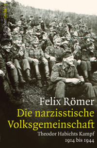 Felix Römer — Die narzisstische Volksgemeinschaft: Theodor Habichts Kampf 1914 bis 1944