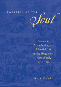 Neil Kamil — Fortress of the Soul: Violence, Metaphysics, and Material Life in the Huguenots' New World, 1517-1751