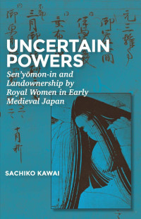 Sachiko Kawai — Uncertain Powers Sen’yōmon-in and Landownership by Royal Women in Early Medieval Japan