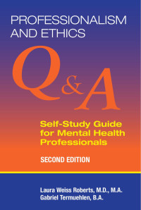 Laura Weiss Roberts, M.D., M.A. & Gabriel Termuehlen, B.A. — Professionalism and Ethics: Q & A Self-Study Guide for Mental Health Professionals, Second Edition