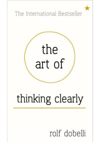 Dobelli, Rolf — The Art of Thinking Clearly: Better Thinking, Better Decisions