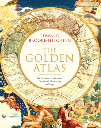 Edward Brooke-Hitching — The Golden Atlas: The Greatest Explorations, Quests and Discoveries on Maps