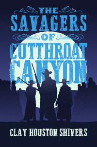 Clay Houston Shivers — The Savagers of Cutthroat Canyon: Silver Vein Chronicles Book 2