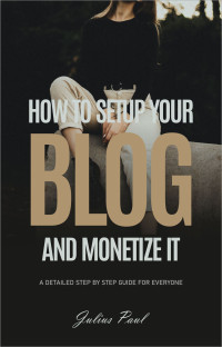 Paul, Julius — How to become a successful Blogger: A Detailed step-by-step Guide on how to Optimize your Blog to success