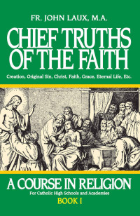 Rev. Fr. John Laux — Chief Truths of the Faith: A Course in Religion - Book I