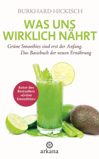 Hickisch, Burkhard — Was uns wirklich nährt · grüne Smoothies sind erst der Anfang