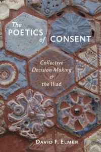 David F. Elmer — The Poetics of Consent: Collective Decision Making and the Iliad