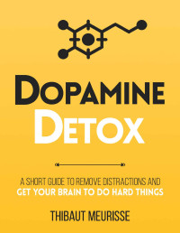 Thibaut Meurisse — Dopamine Detox: A Short Guide to Remove Distractions and Get Your Brain to Do Hard Things