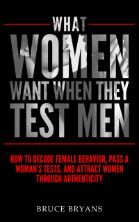 Bruce Bryans — What Women Want When They Test Men: How to Decode Female Behavior, Pass a Woman's Tests, and Attract Women Through Authenticity