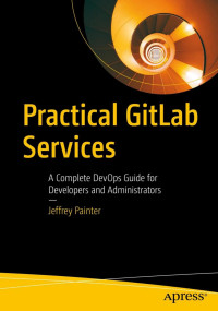 Jeffrey Painter — Practical GitLab Services: A Complete DevOps Guide for Developers and Administrators