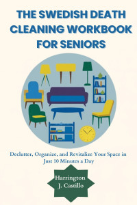 Castillo, Harrington J — The Swedish Death Cleaning workbook for seniors: Declutter, Organize, and Revitalize Your Space in Just 10 Minutes a Day