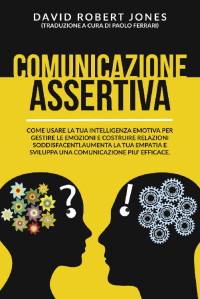 David Robert Jones — COMUNICAZIONE ASSERTIVA: COME USARE LA TUA INTELLIGENZA EMOTIVA PER GESTIRE LE EMOZIONI E COSTRUIRE RELAZIONI SODDISFACENTI. AUMENTA LA TUA EMPATIA E SVILUPPA ... PIU’ EFFICACE. (Italian Edition)