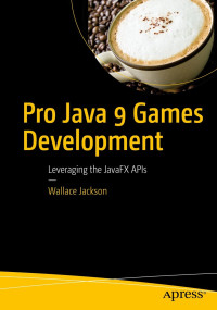 Wallace Jackson — Pro Java 9 Games Development: Leveraging the JavaFX APIs