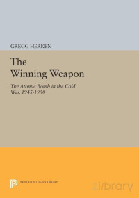 Gregg Herken — The Winning Weapon- The Atomic Bomb in the Cold War, 1945-1950