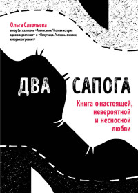 Ольга Александровна Савельева — Два сапога. Книга о настоящей, невероятной и несносной любви