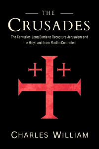 William, Charles — The Crusades: The Centuries-Long Battle to Recapture Jerusalem and the Holy Land from Muslim Controlled