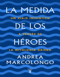 Andrea Marcolongo — La Medida de los Héroes. Un Viaje Iniciático a través de la Mitología Griega