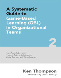 Ken Thompson — A Systematic Guide to Game-Based Learning (GBL) in Organizational Teams: Transform Performance Through Experiential Learning, Social Learning and Team Dynamics (The Systematic Guide Series Book 2)