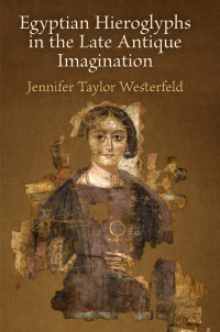 Jennifer Taylor Westerfeld — Egyptian Hieroglyphs in the Late Antique Imagination