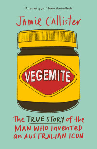 Jamie Callister — Vegemite: The True Story of the Man who Invented an Australian Icon