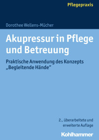 Dorothee Wellens-Mücher — Akupressur in Pflege und Betreuung: Praktische Anwendung des Konzepts »Begleitende Hände«