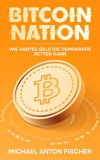 Michael Anton Fischer — Bitcoin Nation: Wie hartes Geld die Demokratie retten kann