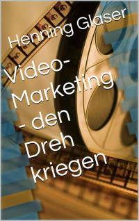 Glaser, Henning — Ihr Internet Business 03 - Video-Marketing - den Dreh kriegen (German Edition)