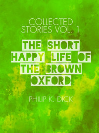 Philip K. Dick  — [The Collected Stories of Philip K. Dick • 1] The Short Happy Life of the Brown Oxford