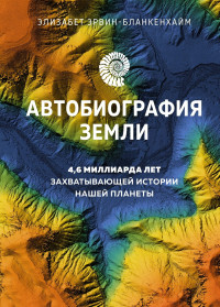 Элизабет Эрвин-Бланкенхайм — Автобиография Земли. 4,6 миллиарда лет захватывающей истории нашей планеты