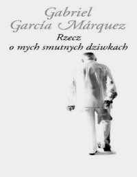 MARQUEZ GABRIEL GARCIA — Rzecz o mych smutnych dziwkach