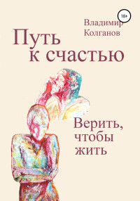 Владимир Алексеевич Колганов — Путь к счастью. Верить, чтобы жить