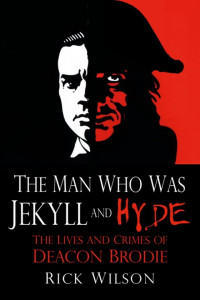Rick Wilson — The Man Who Was Jekyll and Hyde: The Lives and Crimes of Deacon Brodie