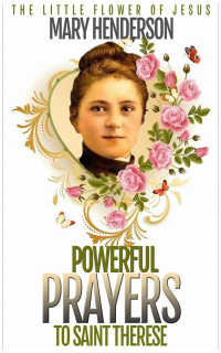 Mary Henderson — POWERFUL PRAYERS TO SAINT THERESE: THE LITTLE FLOWER OF JESUS