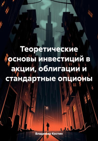 Владимир Костин — Теоретические основы инвестиций в акции, облигации и стандартные опционы