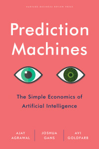 Ajay Agrawal, Joshua Gans & Avi Goldfarb — Prediction Machines: The Simple Economics of Artificial Intelligence