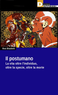 Rosi Braidotti — Il postumano. La vita oltre l’individuo, oltre la specie, oltre la morte