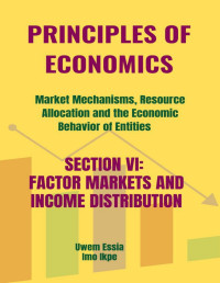 Ikpe, Imo & Essia, Uwem — PRINCIPLES OF ECONOMICS Market Mechanisms, Resource Allocation, and the Economic Behavior of Entities : SECTION VI: FACTOR MARKETS AND INCOME DISTRIBUTION