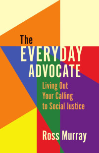 Ross Murray — The Everyday Advocate: Living Out Your Calling to Social Justice