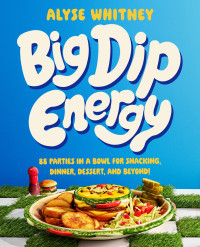 Alyse Whitney — Big Dip Energy: 88 Parties in a Bowl for Snacking, Dinner, Dessert, and Beyond!