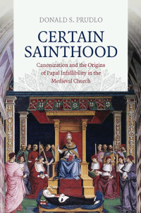 by Donald S. Prudlo — Certain Sainthood: Canonization and the Origins of Papal Infallibility in the Medieval Church