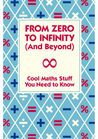 Dr Mike Goldsmith, Andrew Pinder (Illustrator), Sue McMillan & Elizabeth Scoggins (Editors), Barbara Ward (Designer) — From Zero to Infinity (And Beyond): Cool Maths Stuff You Need to Know