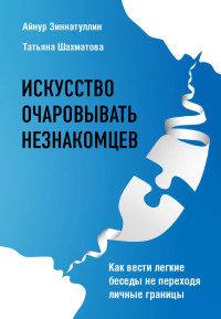 Татьяна Сергеевна Шахматова & Айнур Мансурович Зиннатуллин — Искусство очаровывать незнакомцев. Как вести легкие беседы не переходя личные границы