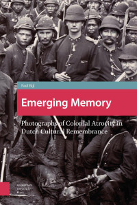 Paul Bijl — Emerging Memory: Photographs of Colonial Atrocity in Dutch Cultural Remembrance