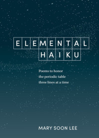 Mary Soon Lee — Elemental Haiku : Poems to honor the periodic table, three lines at a time